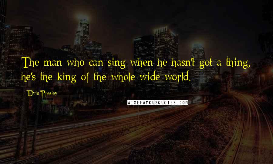 Elvis Presley Quotes: The man who can sing when he hasn't got a thing, he's the king of the whole wide world.