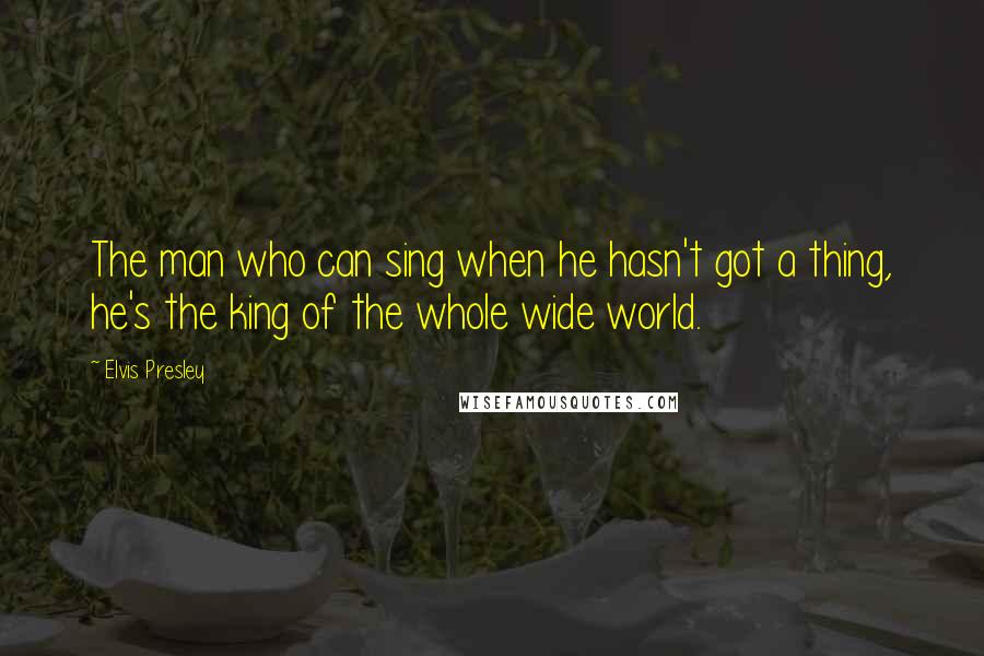 Elvis Presley Quotes: The man who can sing when he hasn't got a thing, he's the king of the whole wide world.