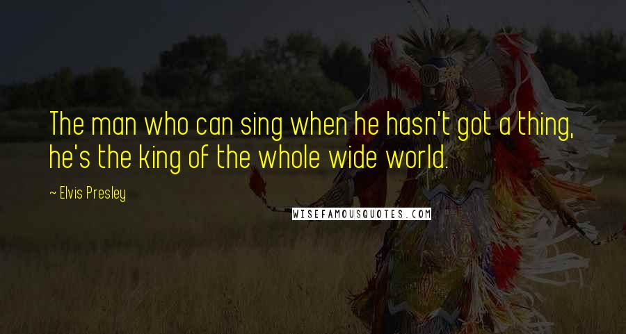 Elvis Presley Quotes: The man who can sing when he hasn't got a thing, he's the king of the whole wide world.