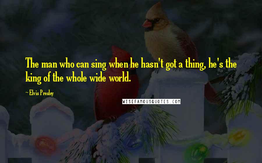 Elvis Presley Quotes: The man who can sing when he hasn't got a thing, he's the king of the whole wide world.