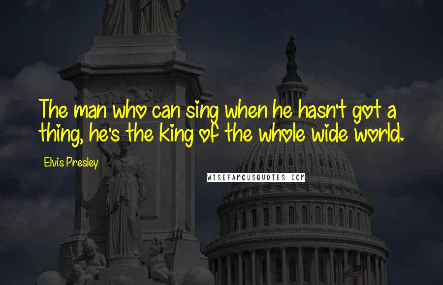 Elvis Presley Quotes: The man who can sing when he hasn't got a thing, he's the king of the whole wide world.