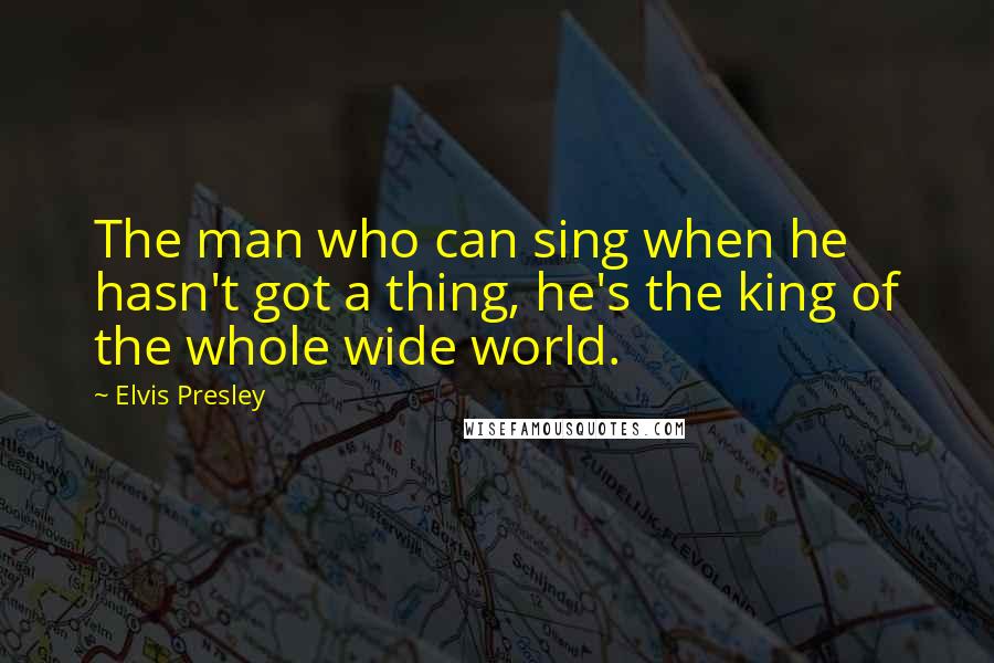 Elvis Presley Quotes: The man who can sing when he hasn't got a thing, he's the king of the whole wide world.