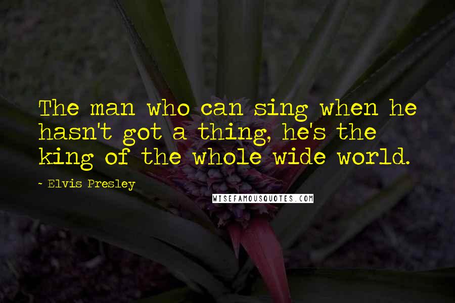 Elvis Presley Quotes: The man who can sing when he hasn't got a thing, he's the king of the whole wide world.