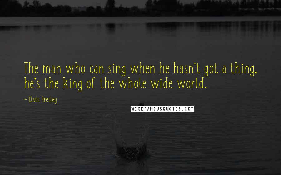 Elvis Presley Quotes: The man who can sing when he hasn't got a thing, he's the king of the whole wide world.