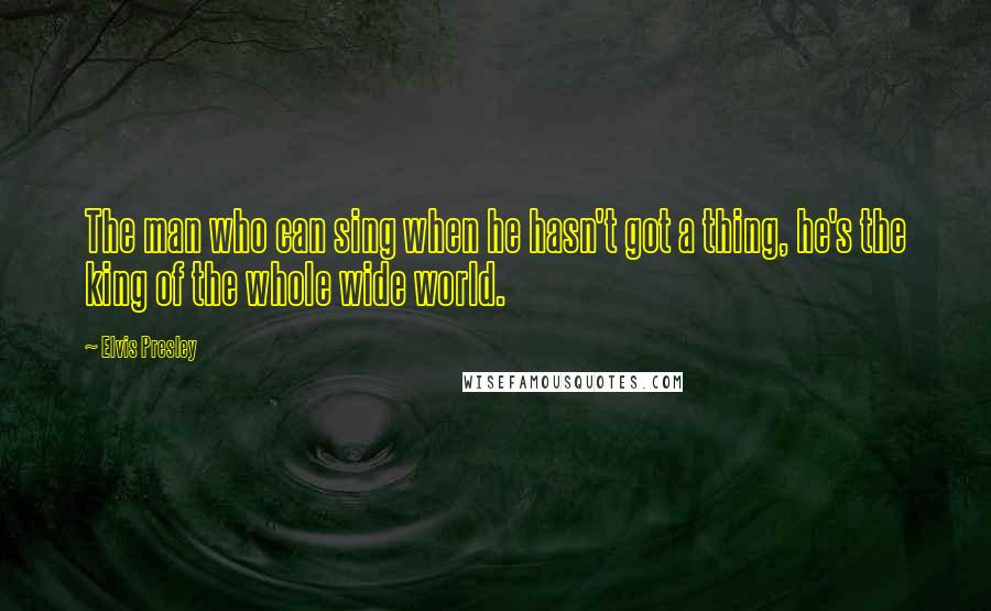 Elvis Presley Quotes: The man who can sing when he hasn't got a thing, he's the king of the whole wide world.