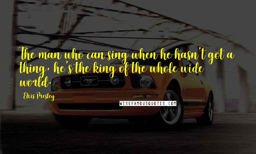 Elvis Presley Quotes: The man who can sing when he hasn't got a thing, he's the king of the whole wide world.
