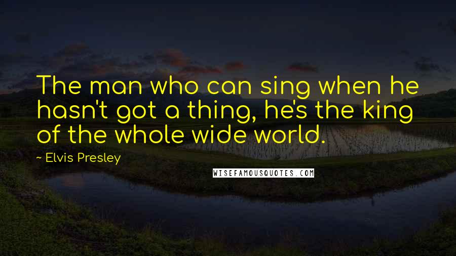 Elvis Presley Quotes: The man who can sing when he hasn't got a thing, he's the king of the whole wide world.