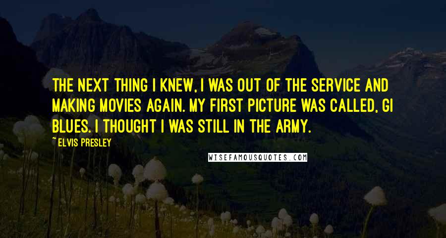 Elvis Presley Quotes: The next thing I knew, I was out of the service and making movies again. My first picture was called, GI Blues. I thought I was still in the army.