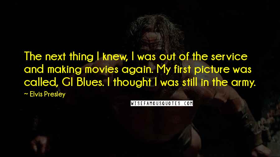 Elvis Presley Quotes: The next thing I knew, I was out of the service and making movies again. My first picture was called, GI Blues. I thought I was still in the army.