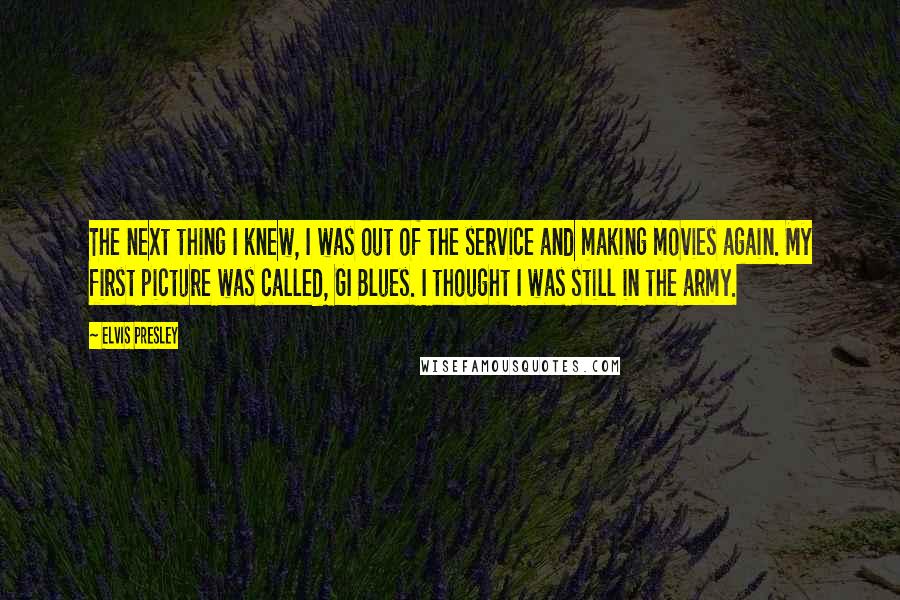 Elvis Presley Quotes: The next thing I knew, I was out of the service and making movies again. My first picture was called, GI Blues. I thought I was still in the army.