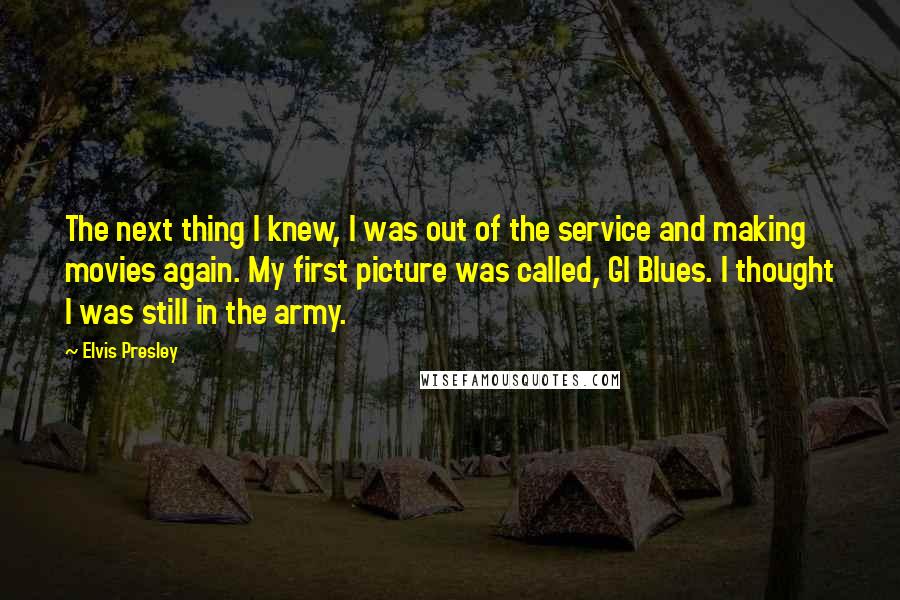 Elvis Presley Quotes: The next thing I knew, I was out of the service and making movies again. My first picture was called, GI Blues. I thought I was still in the army.
