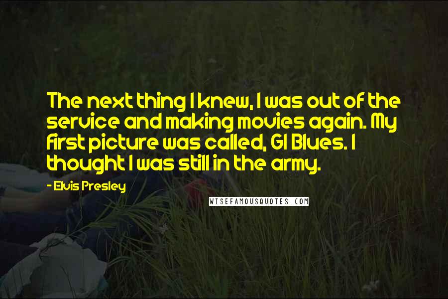 Elvis Presley Quotes: The next thing I knew, I was out of the service and making movies again. My first picture was called, GI Blues. I thought I was still in the army.