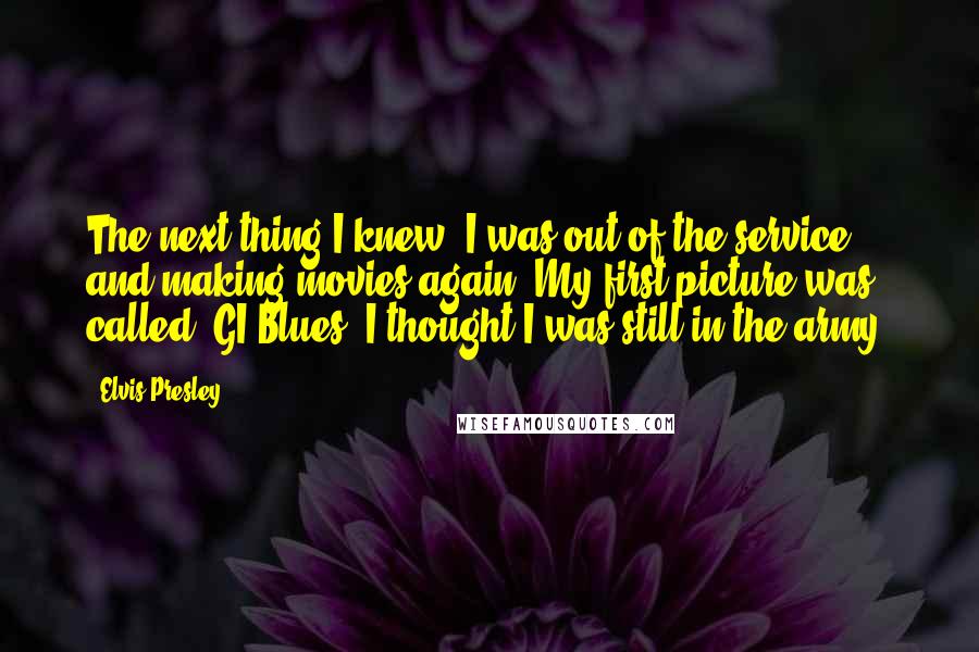 Elvis Presley Quotes: The next thing I knew, I was out of the service and making movies again. My first picture was called, GI Blues. I thought I was still in the army.