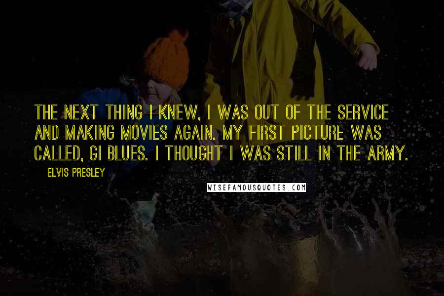 Elvis Presley Quotes: The next thing I knew, I was out of the service and making movies again. My first picture was called, GI Blues. I thought I was still in the army.
