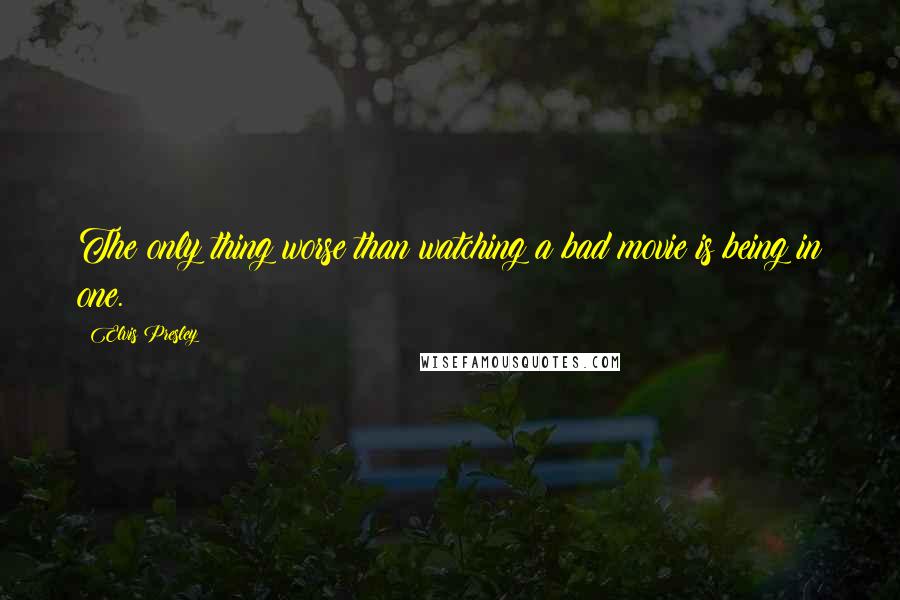 Elvis Presley Quotes: The only thing worse than watching a bad movie is being in one.