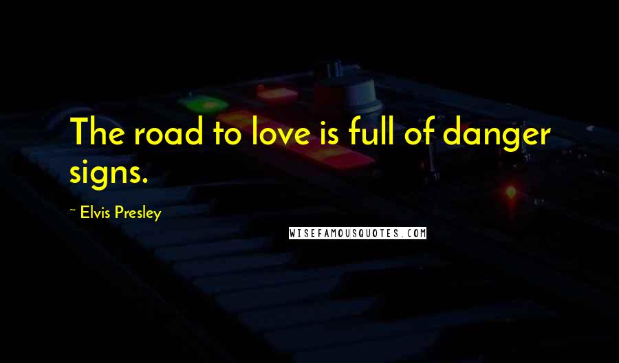 Elvis Presley Quotes: The road to love is full of danger signs.