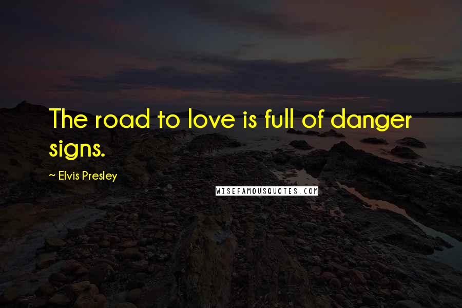 Elvis Presley Quotes: The road to love is full of danger signs.