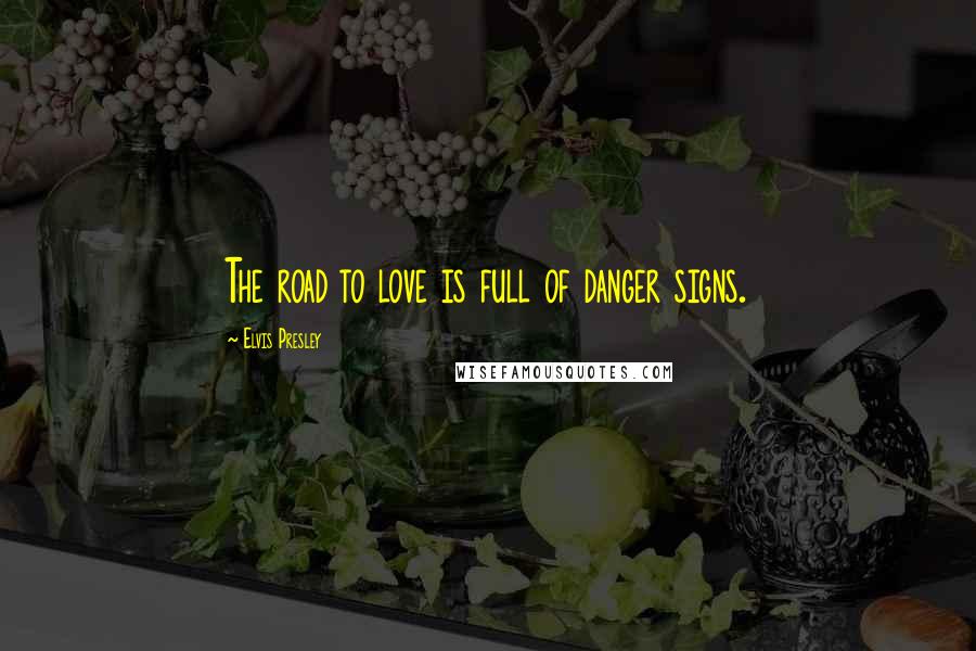 Elvis Presley Quotes: The road to love is full of danger signs.