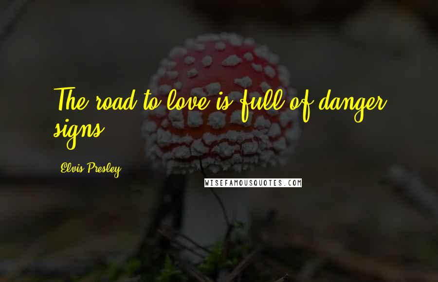 Elvis Presley Quotes: The road to love is full of danger signs.