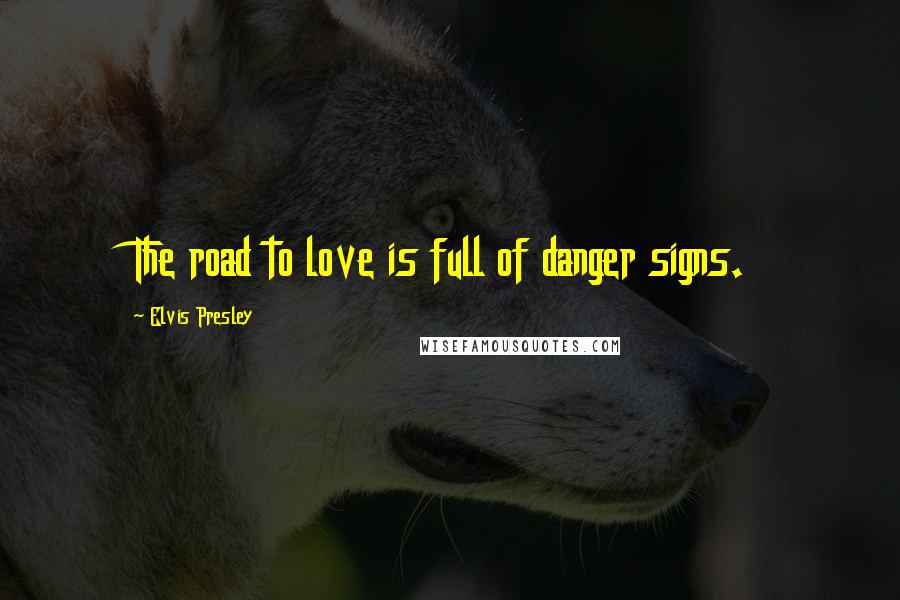 Elvis Presley Quotes: The road to love is full of danger signs.