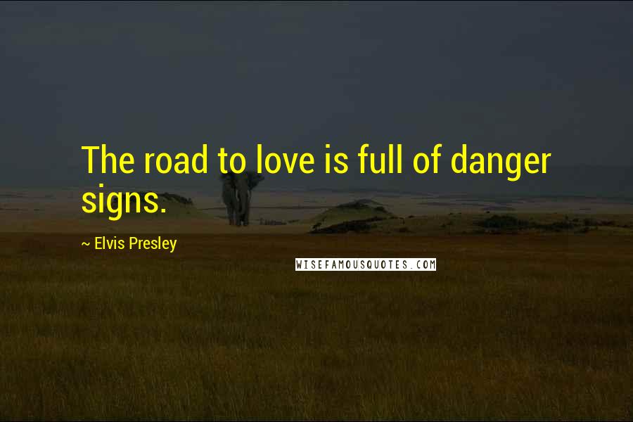 Elvis Presley Quotes: The road to love is full of danger signs.