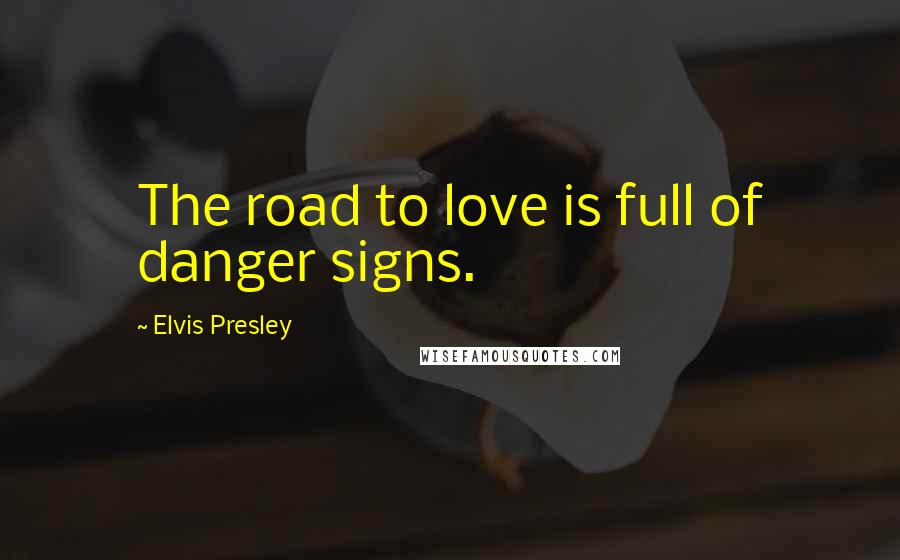 Elvis Presley Quotes: The road to love is full of danger signs.