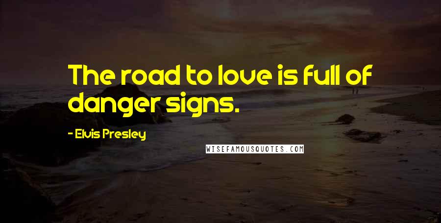 Elvis Presley Quotes: The road to love is full of danger signs.