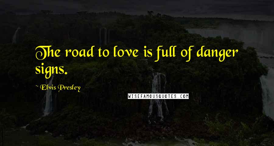 Elvis Presley Quotes: The road to love is full of danger signs.