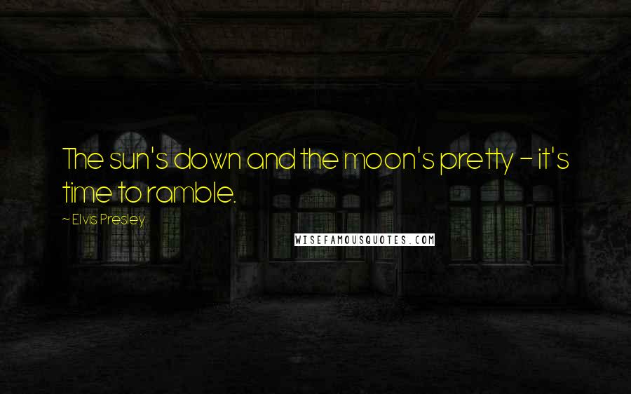 Elvis Presley Quotes: The sun's down and the moon's pretty - it's time to ramble.