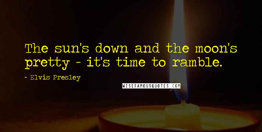 Elvis Presley Quotes: The sun's down and the moon's pretty - it's time to ramble.