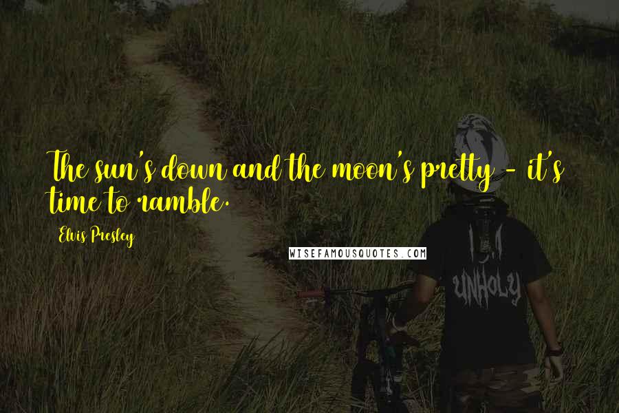 Elvis Presley Quotes: The sun's down and the moon's pretty - it's time to ramble.