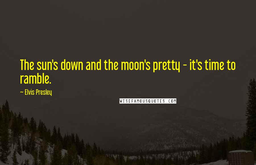 Elvis Presley Quotes: The sun's down and the moon's pretty - it's time to ramble.