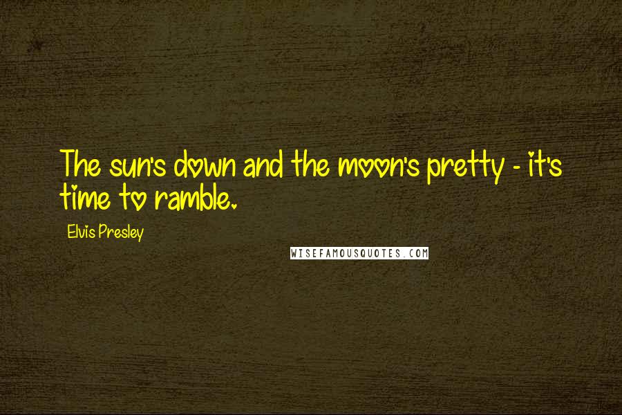 Elvis Presley Quotes: The sun's down and the moon's pretty - it's time to ramble.
