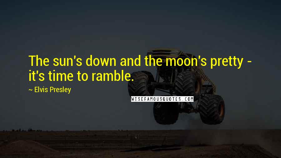 Elvis Presley Quotes: The sun's down and the moon's pretty - it's time to ramble.