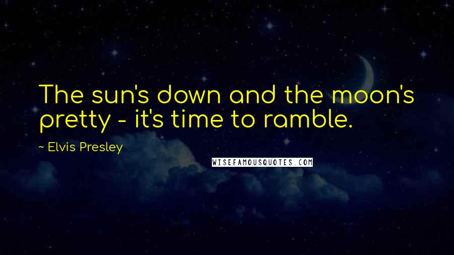 Elvis Presley Quotes: The sun's down and the moon's pretty - it's time to ramble.