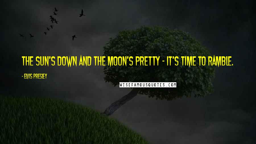 Elvis Presley Quotes: The sun's down and the moon's pretty - it's time to ramble.