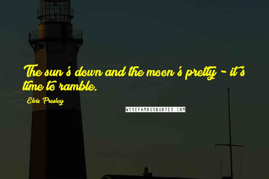 Elvis Presley Quotes: The sun's down and the moon's pretty - it's time to ramble.