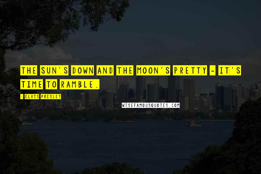 Elvis Presley Quotes: The sun's down and the moon's pretty - it's time to ramble.