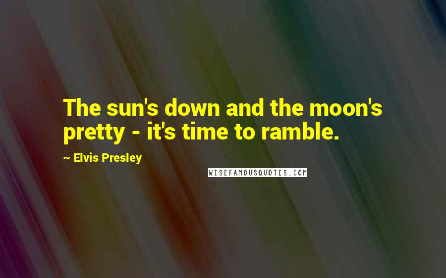 Elvis Presley Quotes: The sun's down and the moon's pretty - it's time to ramble.
