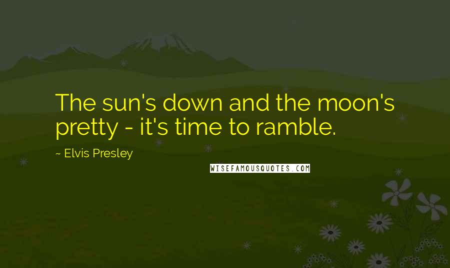 Elvis Presley Quotes: The sun's down and the moon's pretty - it's time to ramble.