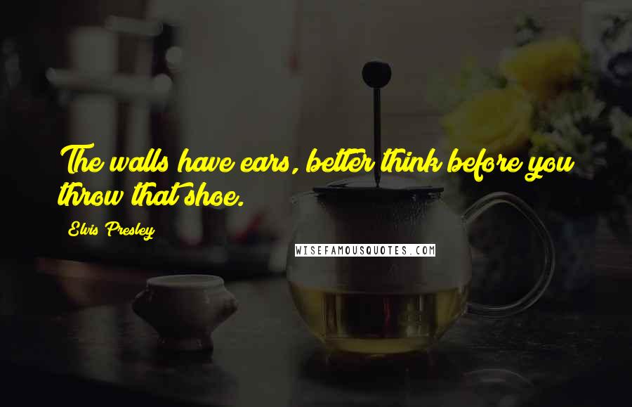 Elvis Presley Quotes: The walls have ears, better think before you throw that shoe.