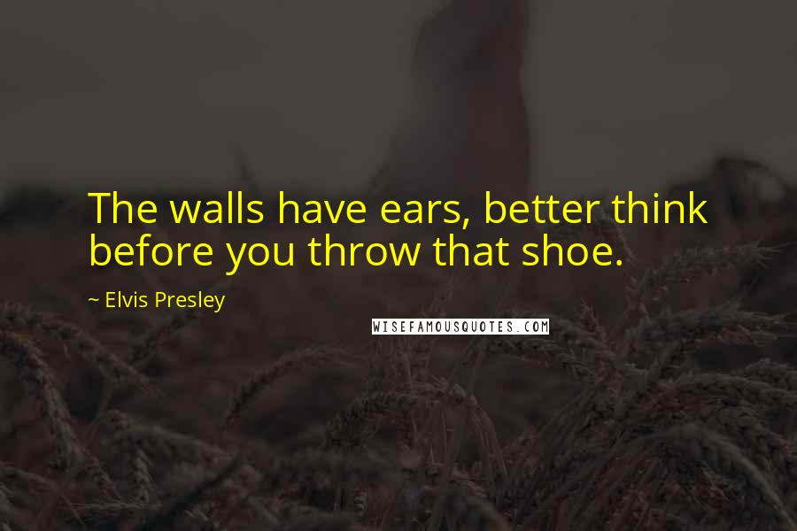 Elvis Presley Quotes: The walls have ears, better think before you throw that shoe.