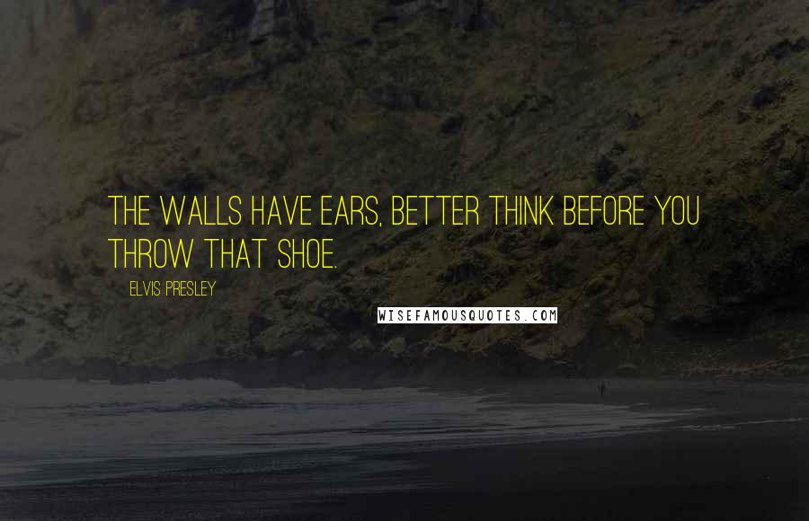 Elvis Presley Quotes: The walls have ears, better think before you throw that shoe.