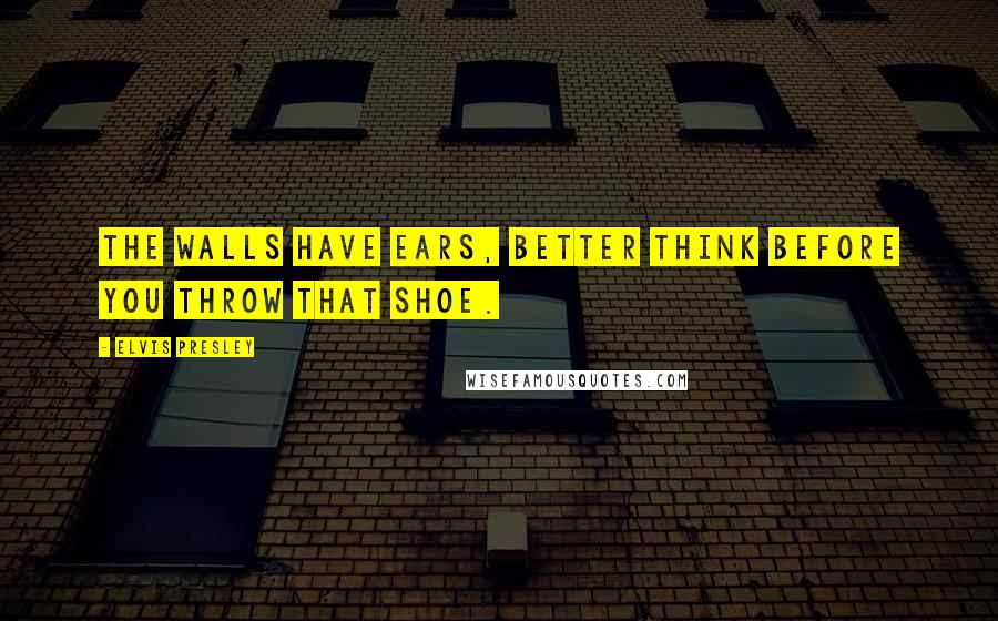 Elvis Presley Quotes: The walls have ears, better think before you throw that shoe.