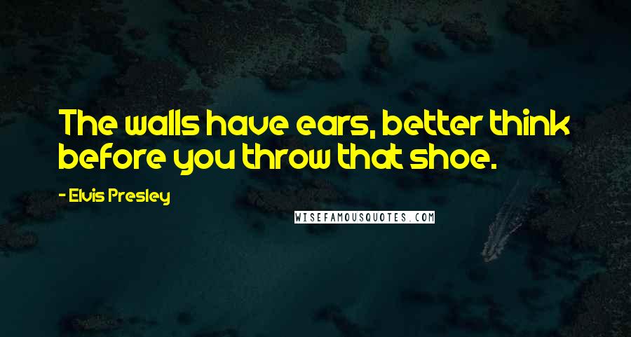 Elvis Presley Quotes: The walls have ears, better think before you throw that shoe.