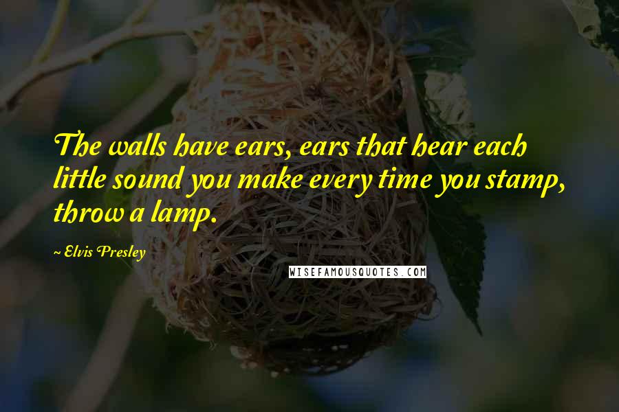 Elvis Presley Quotes: The walls have ears, ears that hear each little sound you make every time you stamp, throw a lamp.