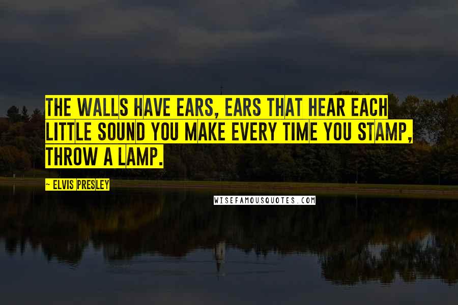 Elvis Presley Quotes: The walls have ears, ears that hear each little sound you make every time you stamp, throw a lamp.