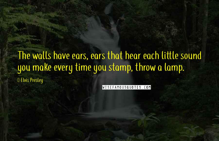 Elvis Presley Quotes: The walls have ears, ears that hear each little sound you make every time you stamp, throw a lamp.