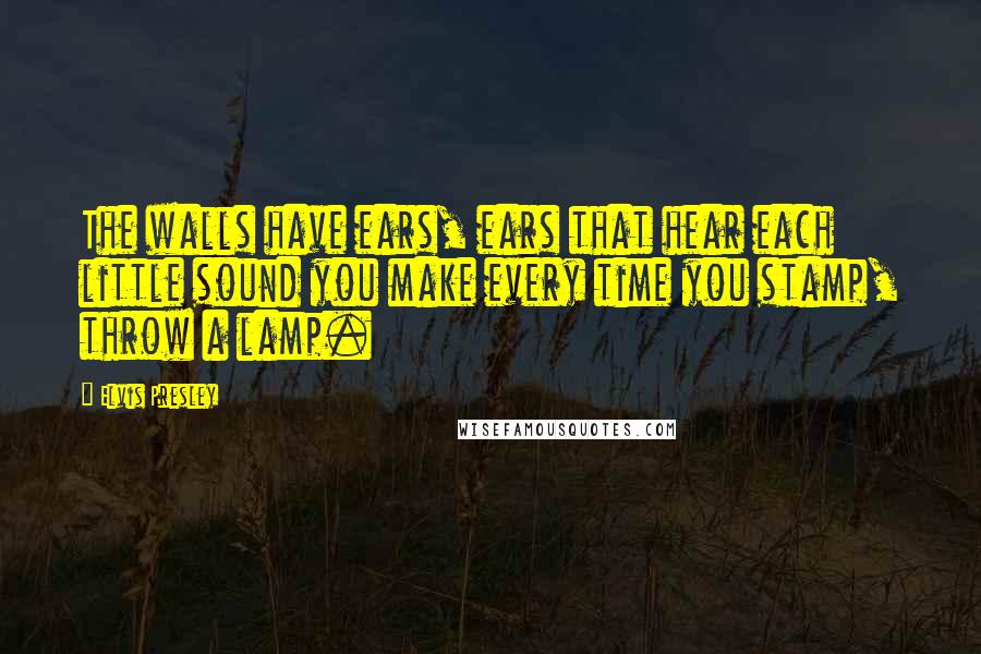 Elvis Presley Quotes: The walls have ears, ears that hear each little sound you make every time you stamp, throw a lamp.