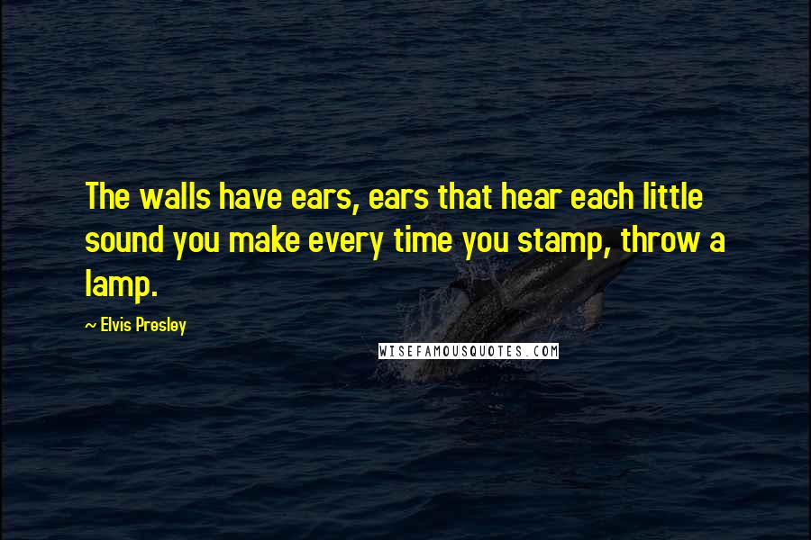 Elvis Presley Quotes: The walls have ears, ears that hear each little sound you make every time you stamp, throw a lamp.